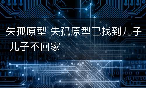 失孤原型 失孤原型已找到儿子 儿子不回家