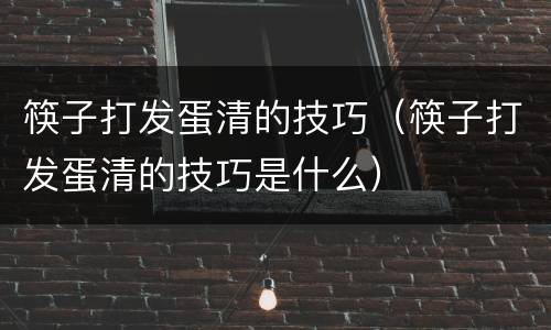 筷子打发蛋清的技巧（筷子打发蛋清的技巧是什么）