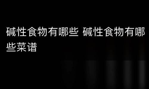 碱性食物有哪些 碱性食物有哪些菜谱