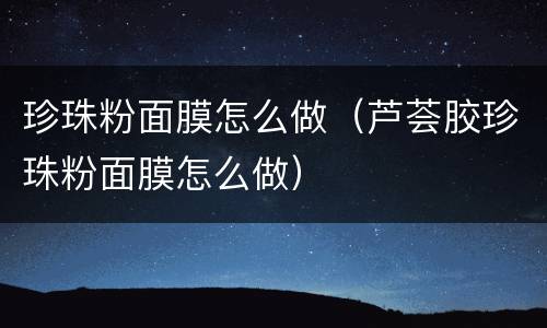 珍珠粉面膜怎么做（芦荟胶珍珠粉面膜怎么做）