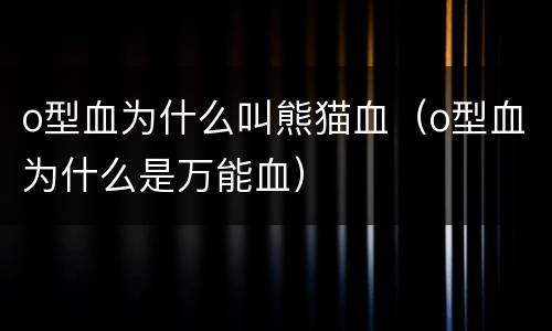 o型血为什么叫熊猫血（o型血为什么是万能血）