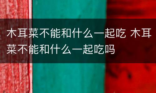 木耳菜不能和什么一起吃 木耳菜不能和什么一起吃吗