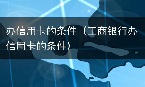 办信用卡的条件（工商银行办信用卡的条件）