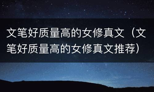 文笔好质量高的女修真文（文笔好质量高的女修真文推荐）