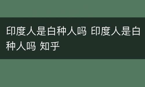 印度人是白种人吗 印度人是白种人吗 知乎