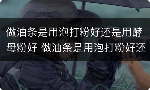做油条是用泡打粉好还是用酵母粉好 做油条是用泡打粉好还是用酵母粉好呢