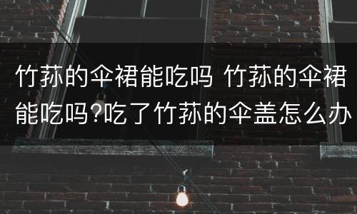 竹荪的伞裙能吃吗 竹荪的伞裙能吃吗?吃了竹荪的伞盖怎么办?