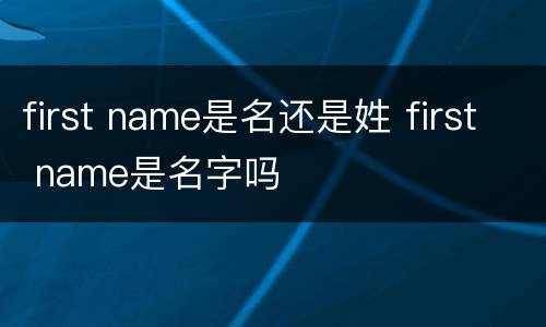 first name是名还是姓 first name是名字吗