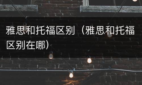 雅思和托福区别（雅思和托福区别在哪）