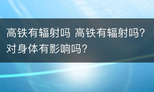 高铁有辐射吗 高铁有辐射吗?对身体有影响吗?