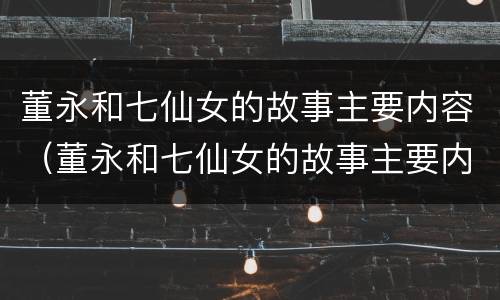 董永和七仙女的故事主要内容（董永和七仙女的故事主要内容概括）