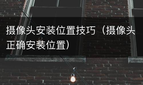 摄像头安装位置技巧（摄像头正确安装位置）