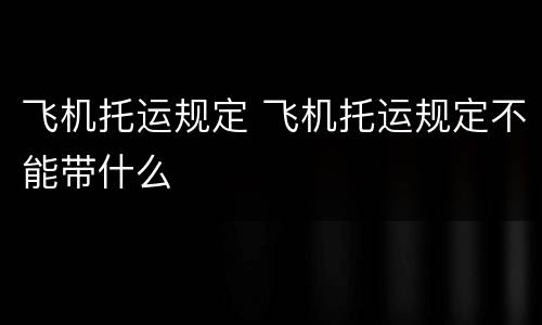 飞机托运规定 飞机托运规定不能带什么