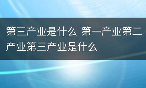 第三产业是什么 第一产业第二产业第三产业是什么