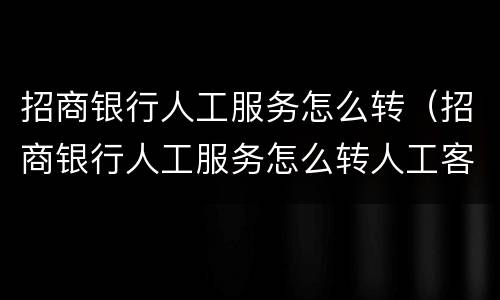 招商银行人工服务怎么转（招商银行人工服务怎么转人工客服）
