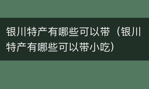 银川特产有哪些可以带（银川特产有哪些可以带小吃）