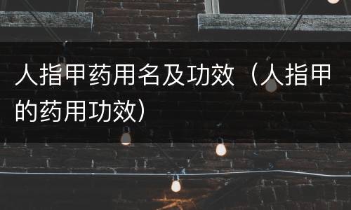 人指甲药用名及功效（人指甲的药用功效）