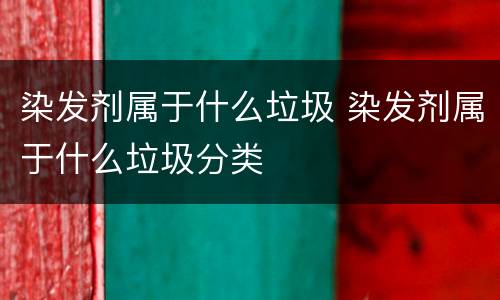 染发剂属于什么垃圾 染发剂属于什么垃圾分类