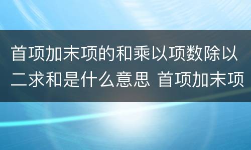 首项加末项的和乘以项数除以二求和是什么意思 首项加末项的和乘以项数除以二求和是什么公式
