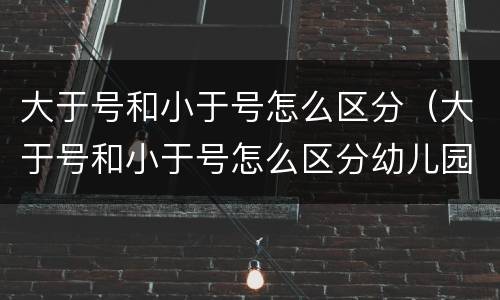大于号和小于号怎么区分（大于号和小于号怎么区分幼儿园）