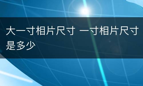 大一寸相片尺寸 一寸相片尺寸是多少