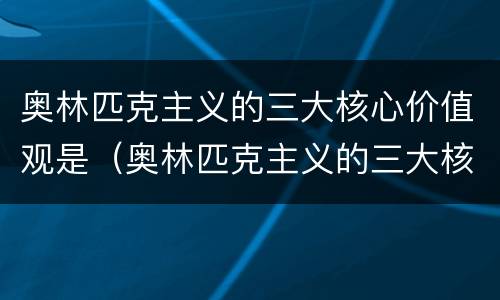 奥林匹克主义的三大核心价值观是（奥林匹克主义的三大核心价值观是卓越尊）