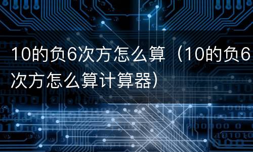 10的负6次方怎么算（10的负6次方怎么算计算器）