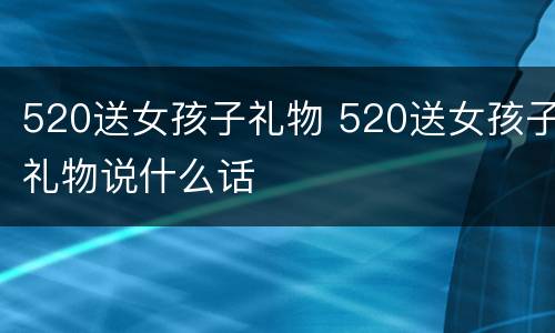 520送女孩子礼物 520送女孩子礼物说什么话