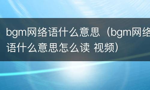 bgm网络语什么意思（bgm网络语什么意思怎么读 视频）