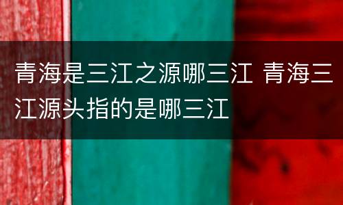 青海是三江之源哪三江 青海三江源头指的是哪三江