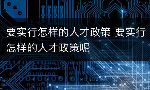 要实行怎样的人才政策 要实行怎样的人才政策呢