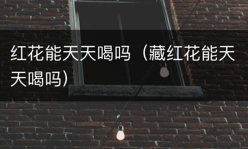 红花能天天喝吗（藏红花能天天喝吗）