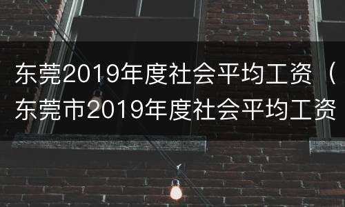 东莞2019年度社会平均工资（东莞市2019年度社会平均工资）