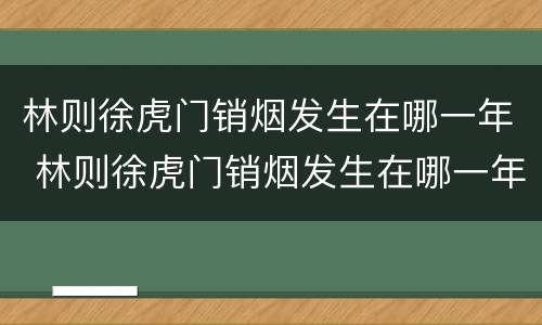 林则徐虎门销烟发生在哪一年 林则徐虎门销烟发生在哪一年1840年