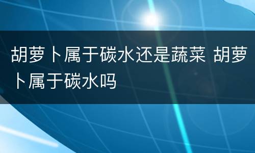 胡萝卜属于碳水还是蔬菜 胡萝卜属于碳水吗