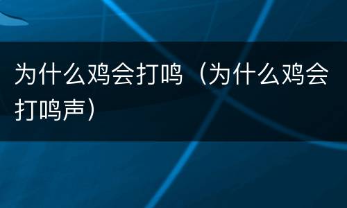 为什么鸡会打鸣（为什么鸡会打鸣声）