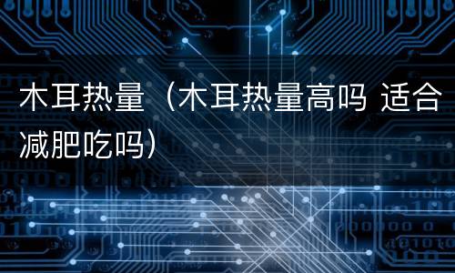 木耳热量（木耳热量高吗 适合减肥吃吗）
