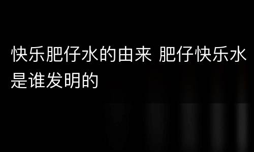快乐肥仔水的由来 肥仔快乐水是谁发明的
