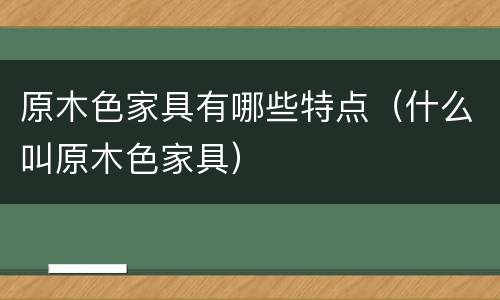原木色家具有哪些特点（什么叫原木色家具）