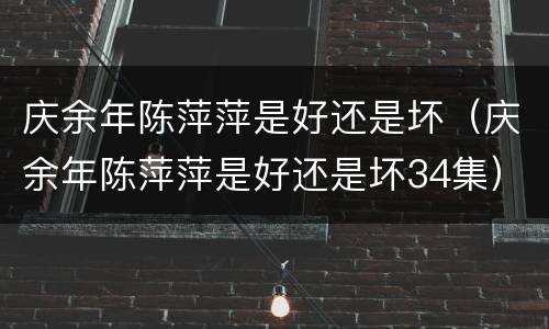 庆余年陈萍萍是好还是坏（庆余年陈萍萍是好还是坏34集）