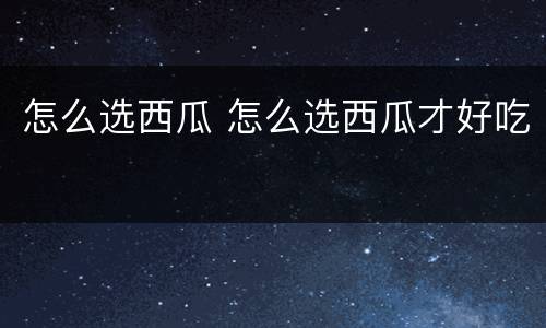 怎么选西瓜 怎么选西瓜才好吃