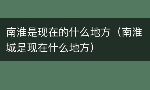 南淮是现在的什么地方（南淮城是现在什么地方）
