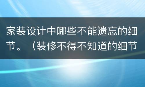 家装设计中哪些不能遗忘的细节。（装修不得不知道的细节）