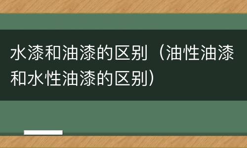 水漆和油漆的区别（油性油漆和水性油漆的区别）