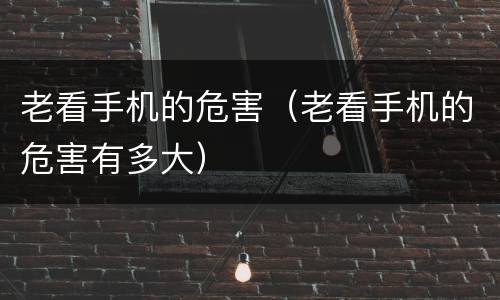 老看手机的危害（老看手机的危害有多大）