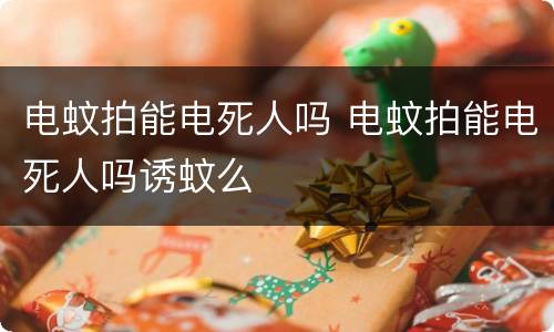 电蚊拍能电死人吗 电蚊拍能电死人吗诱蚊么
