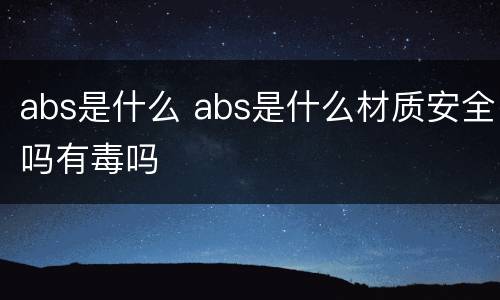 abs是什么 abs是什么材质安全吗有毒吗