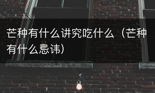 芒种有什么讲究吃什么（芒种有什么忌讳）