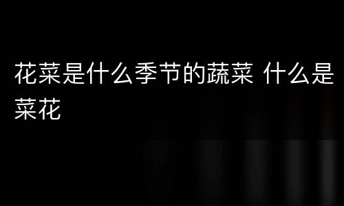 花菜是什么季节的蔬菜 什么是菜花