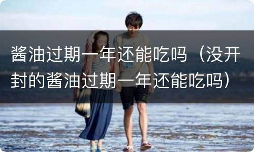 酱油过期一年还能吃吗（没开封的酱油过期一年还能吃吗）